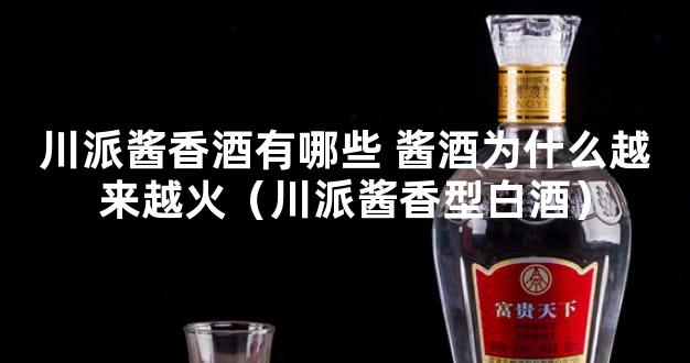 川派酱香酒有哪些 酱酒为什么越来越火（川派酱香型白酒）